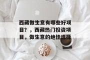 西藏做生意有哪些好项目?,西藏热门投资项目,做生意的绝佳选择