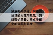 热点新闻争论，网络舆论场的火花与反思，网络舆论风云，热点争议中的火花与思考