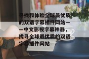 寻找和体验全球最优质的双语字幕插件网站——中文影视字幕神器，找寻全球最优质的双语字幕插件网站