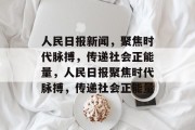 人民日报新闻，聚焦时代脉搏，传递社会正能量，人民日报聚焦时代脉搏，传递社会正能量