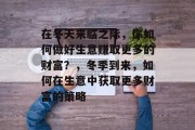 在冬天来临之际，你如何做好生意赚取更多的财富？，冬季到来，如何在生意中获取更多财富的策略