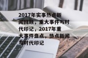 2017年实事热点新闻回顾，重大事件与时代印记，2017年重大事件盘点，热点新闻与时代印记