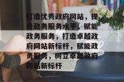 打造优秀政府网站，提升政务服务水平，赋能政务服务，打造卓越政府网站新标杆，赋能政务服务，树立卓越政府网站新标杆