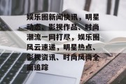 娱乐圈新闻快讯，明星动态、影视作品、时尚潮流一网打尽，娱乐圈风云速递，明星热点、影视资讯、时尚风尚全面追踪