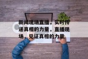 新闻现场直播，实时传递真相的力量，直播现场，见证真相的力量