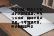 南皮网站，探索千年古城的网络新篇章，千年古城南皮，网络新篇章启幕，千年古城南皮，网络新篇章开启