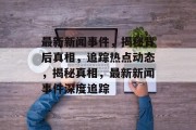 最新新闻事件，揭秘背后真相，追踪热点动态，揭秘真相，最新新闻事件深度追踪