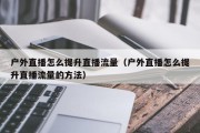 户外直播怎么提升直播流量（户外直播怎么提升直播流量的方法）