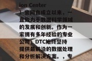 DTC（Data Transformation Center）官网自成立以来，一直致力于数据科学领域的发展和创新。作为一家拥有多年经验的专业公司，DTC始终坚持提供最前沿的数据处理和分析解决方案。，专业的数据处理和分析专家——DTC