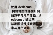 使用 dedecms 网站地图插件提升网站效率与用户体验，dedecms，通过网站地图插件提升网站效率与用户体验