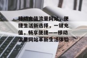 移动充值流量网站，便捷生活新选择，一键充值，畅享便捷——移动流量网站革新生活体验