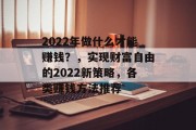 2022年做什么才能赚钱？，实现财富自由的2022新策略，各类赚钱方法推荐
