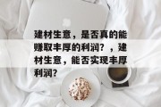建材生意,是否真的能赚取丰厚的利润?,建材生意,能否实现丰厚利润? 建材生意,是否真的能赚取丰厚的利润?,建材生意,能否实现丰厚利润?