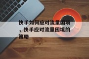 快手如何应对流量困境，快手应对流量困境的策略