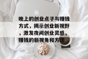 晚上的创业点子与赚钱方式,揭示创业新视野,激发夜间创业灵感,赚钱的新视角和方法