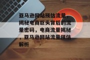 亚马逊网站预估流量，揭秘电商巨头背后的流量密码，电商流量揭秘，亚马逊网站流量预估解析