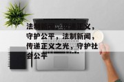 法制新闻，传递正义，守护公平，法制新闻，传递正义之光，守护社会公平
