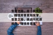 生意之路,非一帆风顺,赚钱并非易如反掌,生意之路,挑战与机遇并存,赚钱非易事 生意之路,非一帆风顺,赚钱并非易如反掌,生意之路,挑战与机遇并存,赚钱非易事