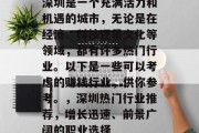 深圳是一个充满活力和机遇的城市,无论是在经济、科技还是文化等领域,都有许多热门行业。以下是一些可以考虑的赚钱行业,供你参考。,深圳热门行业推荐,增长迅速、前景广阔的职业选择 深圳是一个充满活力和机遇的城市,无论是在经济、科技还是文化等领域,都有许多热门行业。以下是一些可以考虑的赚钱行业,供你参考。,深圳热门行业推荐,增长迅速、前景广阔的职业选择