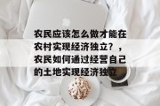 农民应该怎么做才能在农村实现经济独立?,农民如何通过经营自己的土地实现经济独立 农民应该怎么做才能在农村实现经济独立?,农民如何通过经营自己的土地实现经济独立