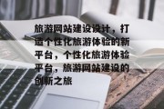 旅游网站建设设计，打造个性化旅游体验的新平台，个性化旅游体验平台，旅游网站建设的创新之旅