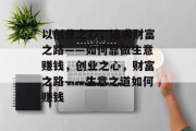 以创业之心,追求财富之路——如何靠做生意赚钱,创业之心,财富之路——生意之道如何赚钱 以创业之心,追求财富之路——如何靠做生意赚钱,创业之心,财富之路——生意之道如何赚钱