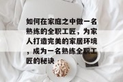 如何在家庭之中做一名熟练的全职工匠,为家人打造完美的家居环境,成为一名熟练全职工匠的秘诀 如何在家庭之中做一名熟练的全职工匠,为家人打造完美的家居环境,成为一名熟练全职工匠的秘诀