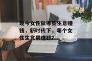 现今女性做哪些生意赚钱，新时代下，哪个女性生意最赚钱？