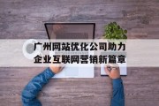 广州网站优化公司助力企业互联网营销新篇章