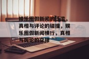 娱乐圈假新闻的泛滥，真相与评论的碰撞，娱乐圈假新闻横行，真相与舆论的交锋