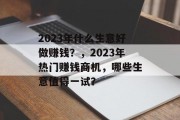 2023年什么生意好做赚钱？，2023年热门赚钱商机，哪些生意值得一试？