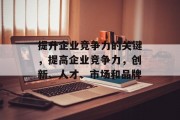 提升企业竞争力的关键，提高企业竞争力，创新、人才、市场和品牌