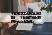 学校应该怎么做生意赚钱?,学校如何通过经营特色业务盈利?