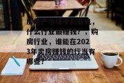 房地产市场中的商机,什么行业最赚钱?,购房行业,谁能在2023年卖房赚钱的行当有哪些?