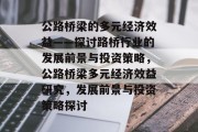 公路桥梁的多元经济效益——探讨路桥行业的发展前景与投资策略，公路桥梁多元经济效益研究，发展前景与投资策略探讨