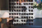 网站模板，打造专属首饰预定平台，轻松开启珠宝电商新篇章，定制珠宝电商新篇章，专属首饰预定平台网站模板打造攻略，定制珠宝电商新篇章，专属首饰预定平台网站模板打造攻略