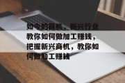 如今的商机,新兴行业教你如何做加工赚钱,把握新兴商机,教你如何做加工赚钱 如今的商机,新兴行业教你如何做加工赚钱,把握新兴商机,教你如何做加工赚钱