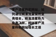 客户流量购买网站，如何通过精准流量提升业务增长，精准流量助力业务飞跃，揭秘客户流量购买网站增长之道