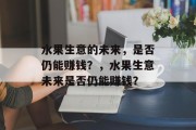 水果生意的未来,是否仍能赚钱?,水果生意未来是否仍能赚钱? 水果生意的未来,是否仍能赚钱?,水果生意未来是否仍能赚钱?