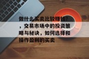 做什么买卖比较赚钱?,交易市场中的投资策略与秘诀,如何选择和操作盈利的买卖 做什么买卖比较赚钱?,交易市场中的投资策略与秘诀,如何选择和操作盈利的买卖