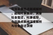 今日头条热点新闻解析，追踪时事脉动，洞察社会变迁，时事追踪，今日热点新闻深度解析与社会变迁洞察