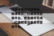 深耕小领域流量网站，精准定位，打造高效营销平台，聚焦细分市场，打造精准流量高效营销平台