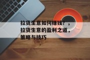 拉货生意如何赚钱？，拉货生意的盈利之道，策略与技巧