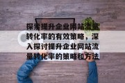 探索提升企业网站流量转化率的有效策略，深入探讨提升企业网站流量转化率的策略和方法