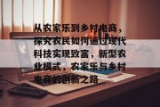 从农家乐到乡村电商,探究农民如何通过现代科技实现致富,新型农业模式,农家乐与乡村电商的创新之路