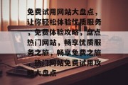 免费试用网站大盘点，让你轻松体验优质服务，免费体验攻略，盘点热门网站，畅享优质服务之旅，畅享免费之旅，热门网站免费试用攻略大盘点