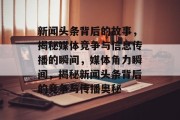 新闻头条背后的故事，揭秘媒体竞争与信息传播的瞬间，媒体角力瞬间，揭秘新闻头条背后的竞争与传播奥秘