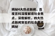 揭秘4大热点新闻，百度百科深度解读社会焦点，深度解析，四大热点新闻背后的社会焦点揭秘