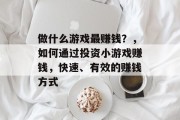 做什么游戏最赚钱？，如何通过投资小游戏赚钱，快速、有效的赚钱方式
