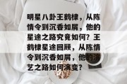 明星八卦王鹤棣，从陈情令到沉香如屑，他的星途之路究竟如何？王鹤棣星途回顾，从陈情令到沉香如屑，他的演艺之路如何演变？